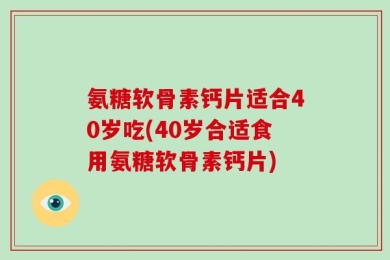 氨糖软骨素钙片适合40岁吃(40岁合适食用氨糖软骨素钙片)