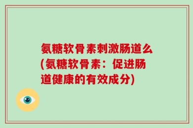 氨糖软骨素刺激肠道么(氨糖软骨素：促进肠道健康的有效成分)