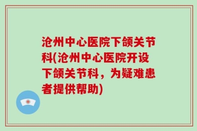 沧州中心医院下颌关节科(沧州中心医院开设下颌关节科，为疑难患者提供帮助)