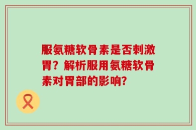 服氨糖软骨素是否刺激胃？解析服用氨糖软骨素对胃部的影响？