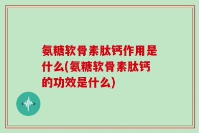 氨糖软骨素肽钙作用是什么(氨糖软骨素肽钙的功效是什么)