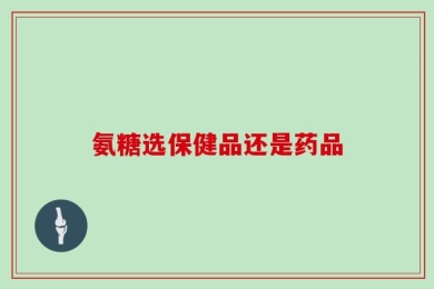 氨糖选保健品还是药品