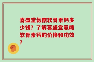 喜盛堂氨糖软骨素钙多少钱？了解喜盛堂氨糖软骨素钙的价格和功效？