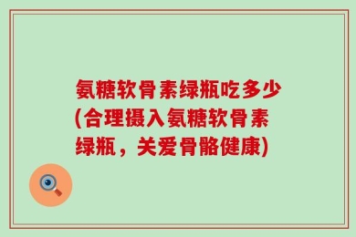 氨糖软骨素绿瓶吃多少(合理摄入氨糖软骨素绿瓶，关爱骨骼健康)