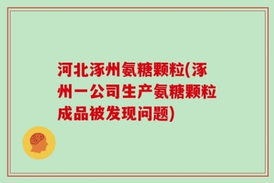 河北涿州氨糖颗粒(涿州一公司生产氨糖颗粒成品被发现问题)