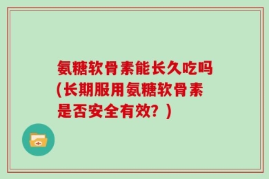 氨糖软骨素能长久吃吗(长期服用氨糖软骨素是否安全有效？)