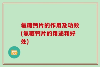 氨糖钙片的作用及功效(氨糖钙片的用途和好处)
