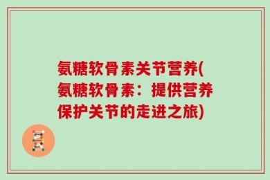氨糖软骨素关节营养(氨糖软骨素：提供营养保护关节的走进之旅)