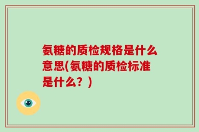 氨糖的质检规格是什么意思(氨糖的质检标准是什么？)