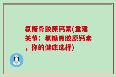 氨糖骨胶原钙素(重建关节：氨糖骨胶原钙素，你的健康选择)