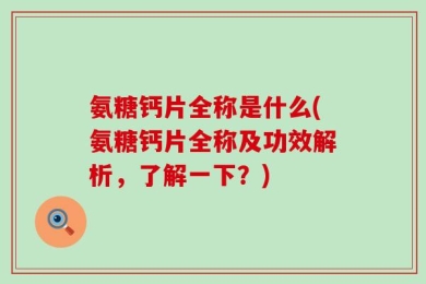 氨糖钙片全称是什么(氨糖钙片全称及功效解析，了解一下？)