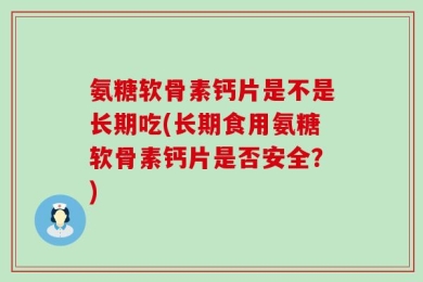 氨糖软骨素钙片是不是长期吃(长期食用氨糖软骨素钙片是否安全？)