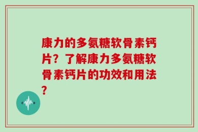 康力的多氨糖软骨素钙片？了解康力多氨糖软骨素钙片的功效和用法？