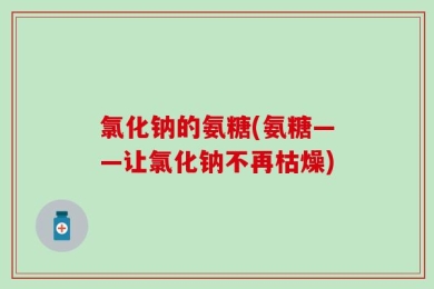 氯化钠的氨糖(氨糖——让氯化钠不再枯燥)