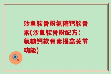 沙鱼软骨粉氨糖钙软骨素(沙鱼软骨粉配方：氨糖钙软骨素提高关节功能)