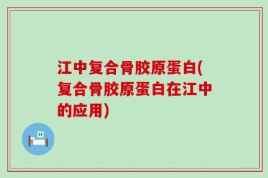 江中复合骨胶原蛋白(复合骨胶原蛋白在江中的应用)