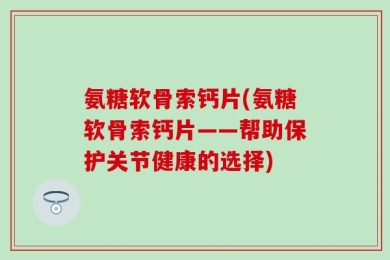 氨糖软骨索钙片(氨糖软骨索钙片——帮助保护关节健康的选择)