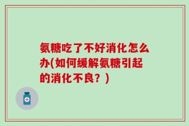 氨糖吃了不好消化怎么办(如何缓解氨糖引起的消化不良？)