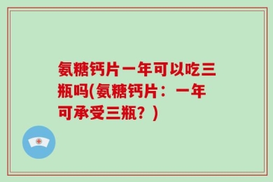 氨糖钙片一年可以吃三瓶吗(氨糖钙片：一年可承受三瓶？)