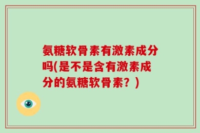 氨糖软骨素有激素成分吗(是不是含有激素成分的氨糖软骨素？)