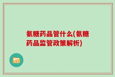 氨糖药品管什么(氨糖药品监管政策解析)