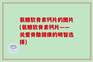 氨糖软骨素钙片的图片(氨糖软骨素钙片——关爱骨骼健康的明智选择)