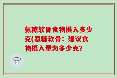 氨糖软骨食物摄入多少克(氨糖软骨：建议食物摄入量为多少克？