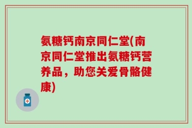 氨糖钙南京同仁堂(南京同仁堂推出氨糖钙营养品，助您关爱骨骼健康)
