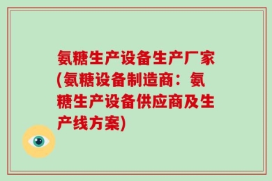 氨糖生产设备生产厂家(氨糖设备制造商：氨糖生产设备供应商及生产线方案)