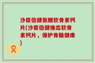 沙臣倍健氨糖软骨素钙片(沙臣倍健推出软骨素钙片，保护骨骼健康)