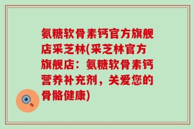氨糖软骨素钙官方旗舰店采芝林(采芝林官方旗舰店：氨糖软骨素钙营养补充剂，关爱您的骨骼健康)