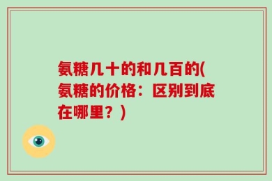 氨糖几十的和几百的(氨糖的价格：区别到底在哪里？)
