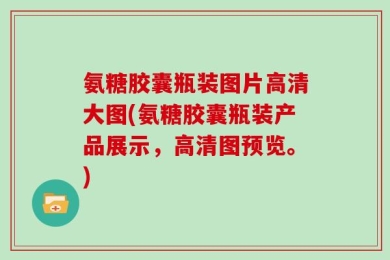 氨糖胶囊瓶装图片高清大图(氨糖胶囊瓶装产品展示，高清图预览。)