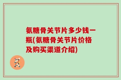 氨糖骨关节片多少钱一瓶(氨糖骨关节片价格及购买渠道介绍)