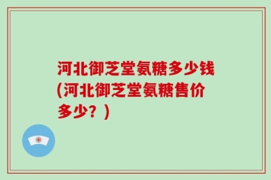 河北御芝堂氨糖多少钱(河北御芝堂氨糖售价多少？)