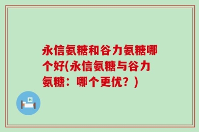 永信氨糖和谷力氨糖哪个好(永信氨糖与谷力氨糖：哪个更优？)