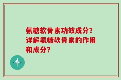 氨糖软骨素功效成分？详解氨糖软骨素的作用和成分？