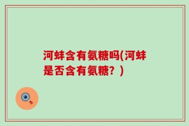 河蚌含有氨糖吗(河蚌是否含有氨糖？)
