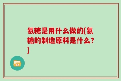 氨糖是用什么做的(氨糖的制造原料是什么？)