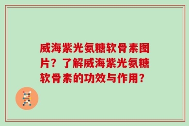 威海紫光氨糖软骨素图片？了解威海紫光氨糖软骨素的功效与作用？