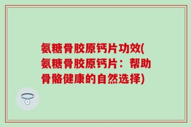 氨糖骨胶原钙片功效(氨糖骨胶原钙片：帮助骨骼健康的自然选择)