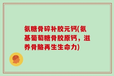 氨糖骨碎补胶元钙(氨基葡萄糖骨胶原钙，滋养骨骼再生生命力)