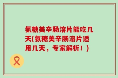 氨糖美辛肠溶片能吃几天(氨糖美辛肠溶片适用几天，专家解析！)