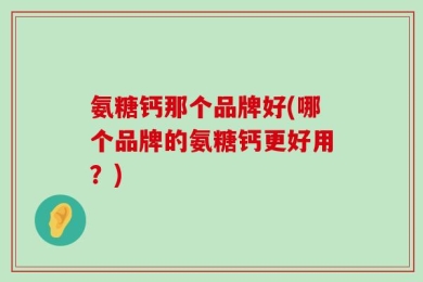 氨糖钙那个品牌好(哪个品牌的氨糖钙更好用？)