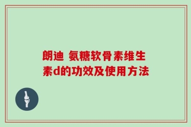 朗迪 氨糖软骨素维生素d的功效及使用方法