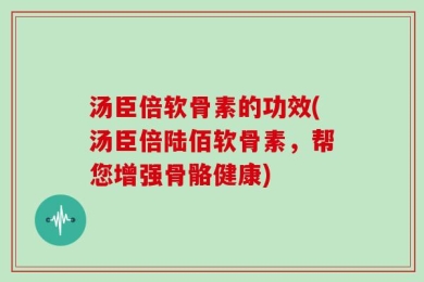汤臣倍软骨素的功效(汤臣倍陆佰软骨素，帮您增强骨骼健康)