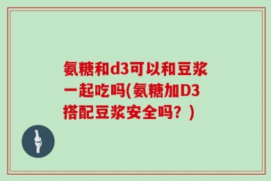 氨糖和d3可以和豆浆一起吃吗(氨糖加D3搭配豆浆安全吗？)