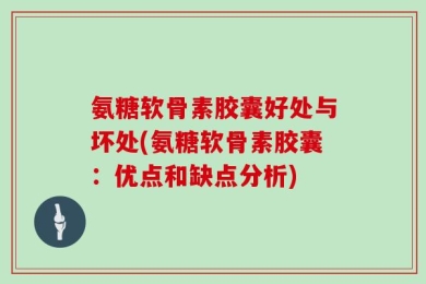 氨糖软骨素胶囊好处与坏处(氨糖软骨素胶囊：优点和缺点分析)