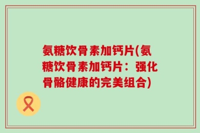 氨糖饮骨素加钙片(氨糖饮骨素加钙片：强化骨骼健康的完美组合)