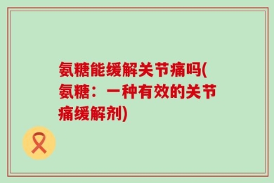 氨糖能缓解关节痛吗(氨糖：一种有效的关节痛缓解剂)